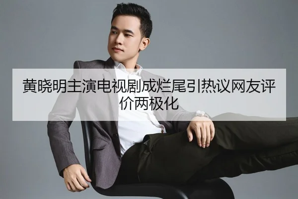 黄晓明主演电视剧成烂尾引热议网友评价两极化