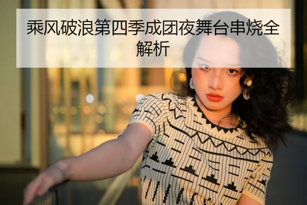 乘风破浪第四季成团夜舞台串烧全解析